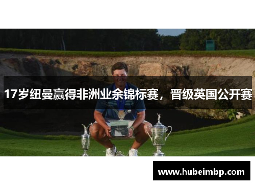 17岁纽曼赢得非洲业余锦标赛，晋级英国公开赛